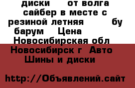 диски r15 от волга сайбер в месте с резиной летняя 205/65 бу“барум“ › Цена ­ 2 500 - Новосибирская обл., Новосибирск г. Авто » Шины и диски   